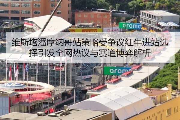 维斯塔潘摩纳哥站策略受争议红牛进站选择引发全网热议与赛道博弈解析